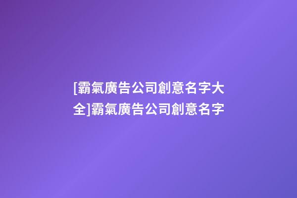 [霸氣廣告公司創意名字大全]霸氣廣告公司創意名字-第1張-公司起名-玄機派